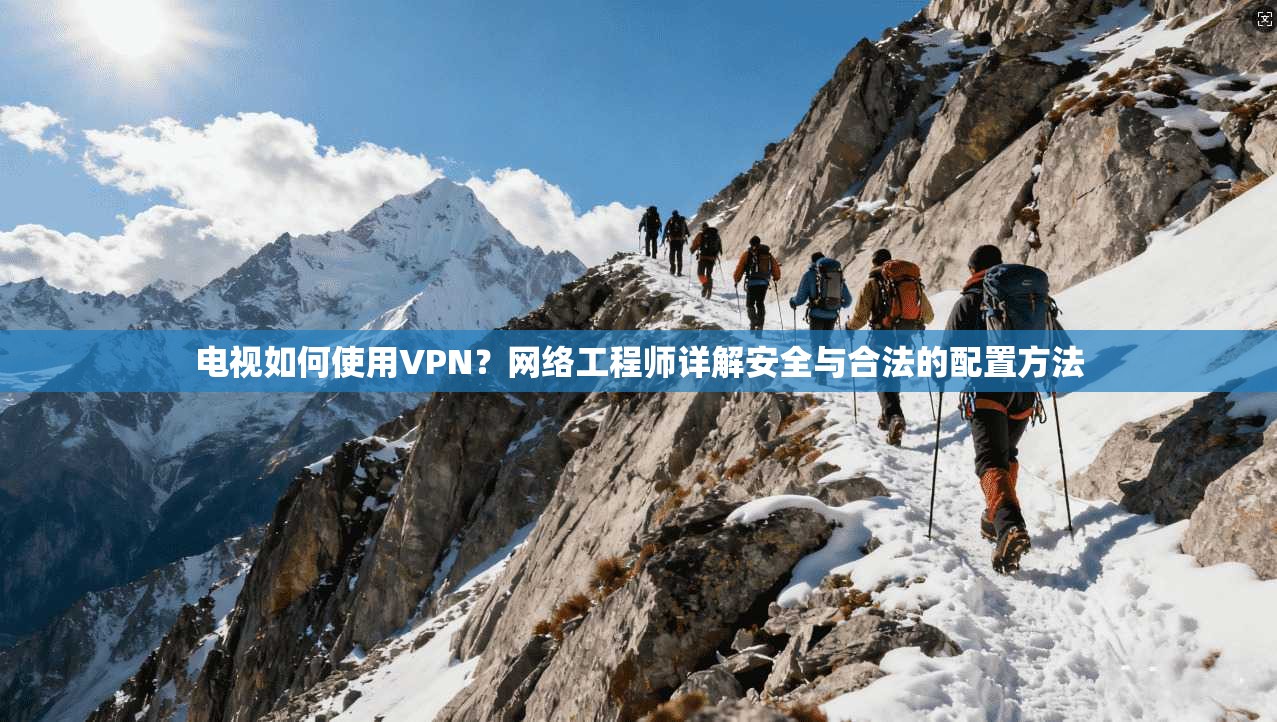 电视如何使用VPN？网络工程师详解安全与合法的配置方法