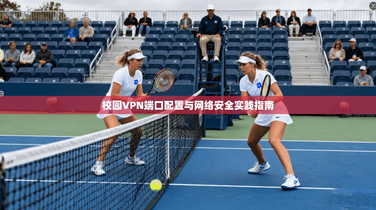 校园VPN端口配置与网络安全实践指南 校园VPN端口配置与网络安全实践指南