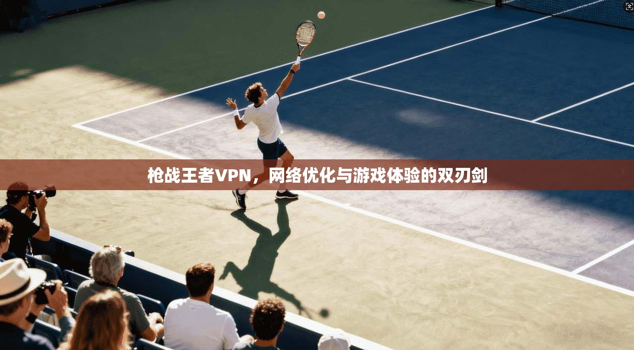 枪战王者VPN，网络优化与游戏体验的双刃剑