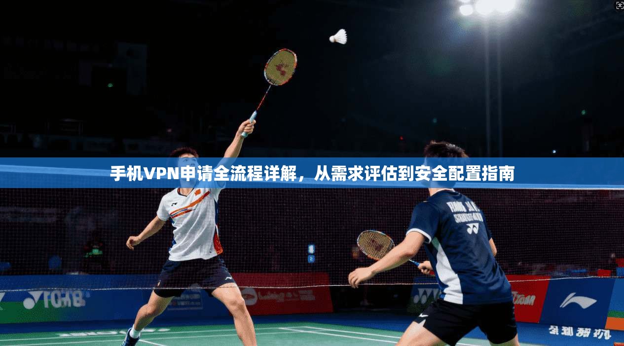 手机VPN申请全流程详解，从需求评估到安全配置指南