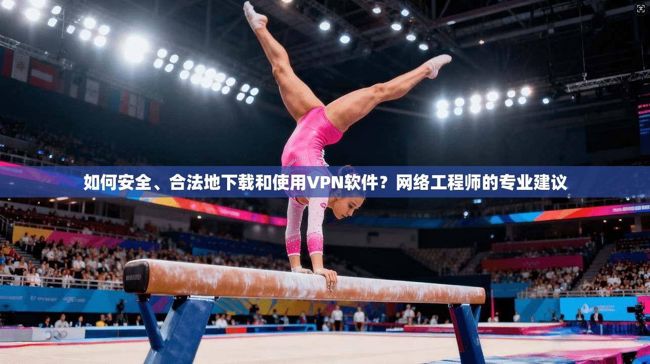 如何安全、合法地下载和使用VPN软件?网络工程师的专业建议 如何安全、合法地下载和使用VPN软件?网络工程师的专业建议