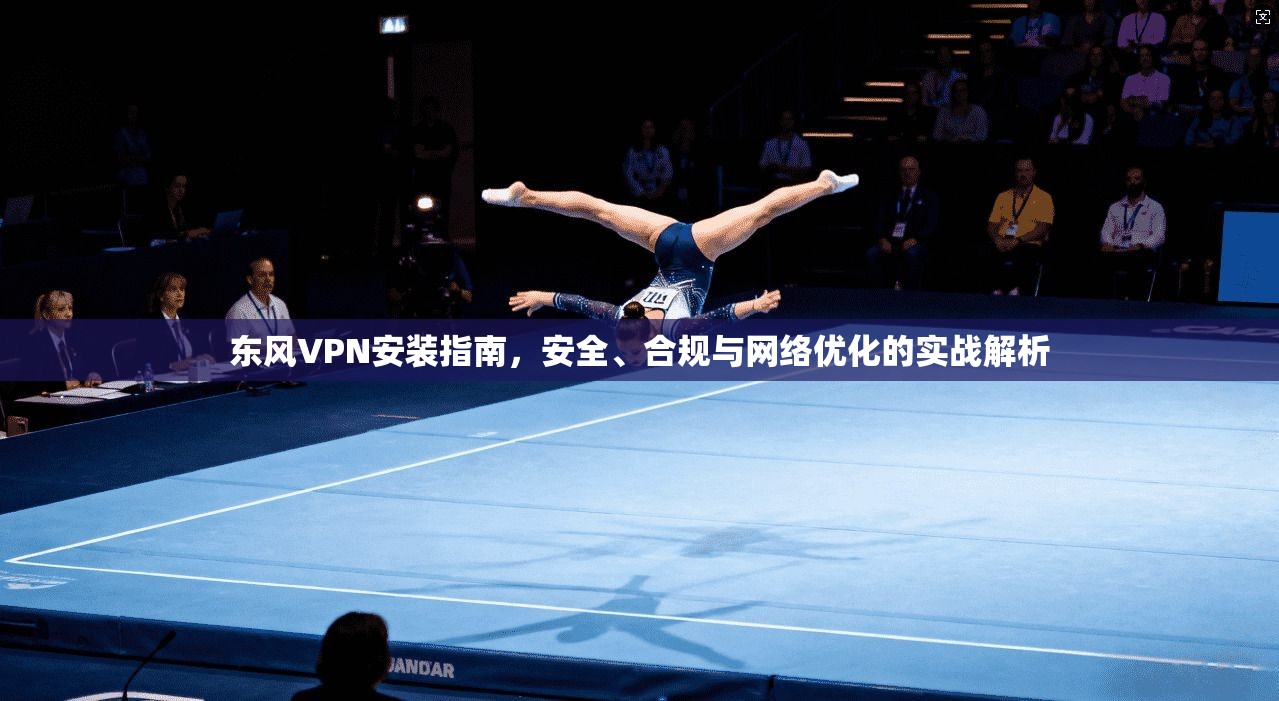 东风VPN安装指南，安全、合规与网络优化的实战解析