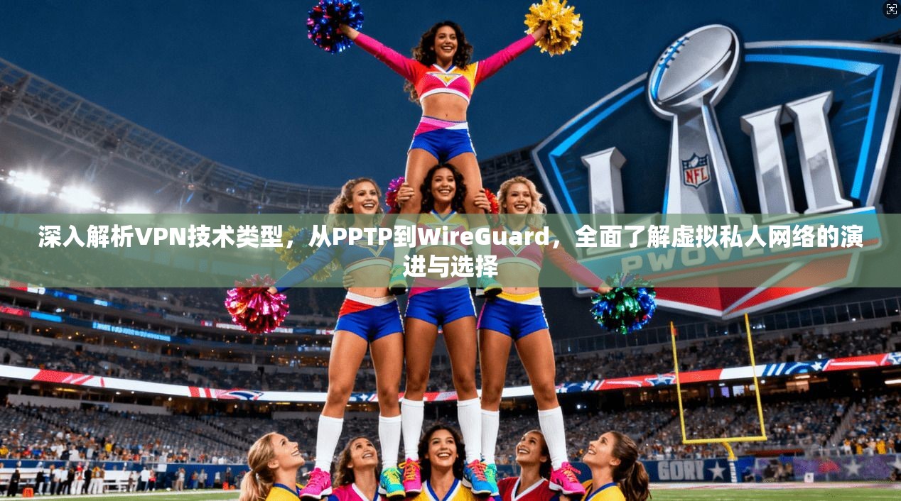 深入解析VPN技术类型，从PPTP到WireGuard，全面了解虚拟私人网络的演进与选择