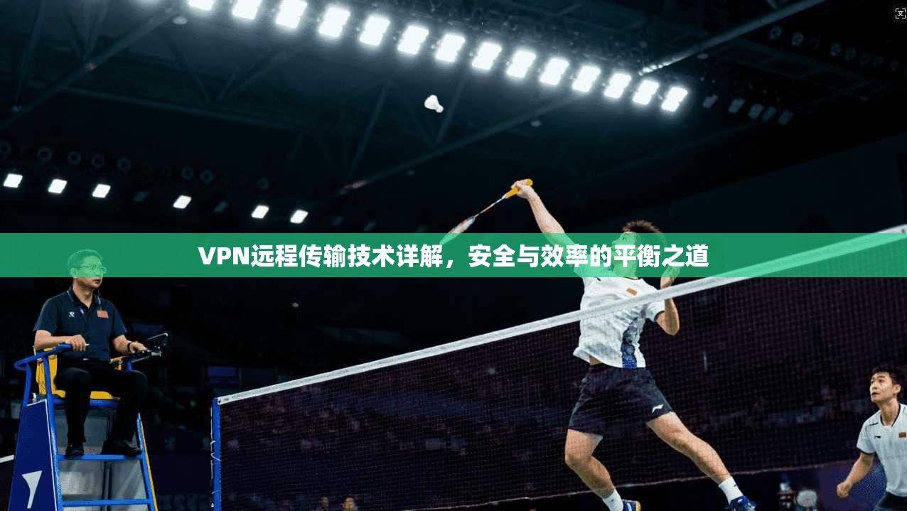 VPN远程传输技术详解,安全与效率的平衡之道 VPN远程传输技术详解,安全与效率的平衡之道