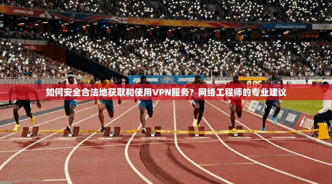 如何安全合法地获取和使用VPN服务？网络工程师的专业建议