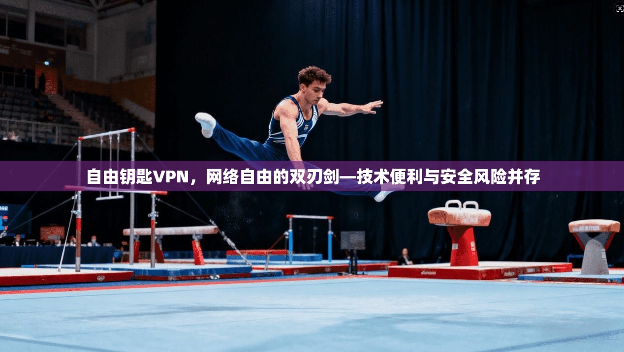 自由钥匙VPN，网络自由的双刃剑—技术便利与安全风险并存