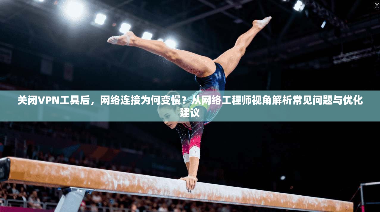 关闭VPN工具后,网络连接为何变慢?从网络工程师视角解析常见问题与优化建议 关闭VPN工具后,网络连接为何变慢?从网络工程师视角解析常见问题与优化建议