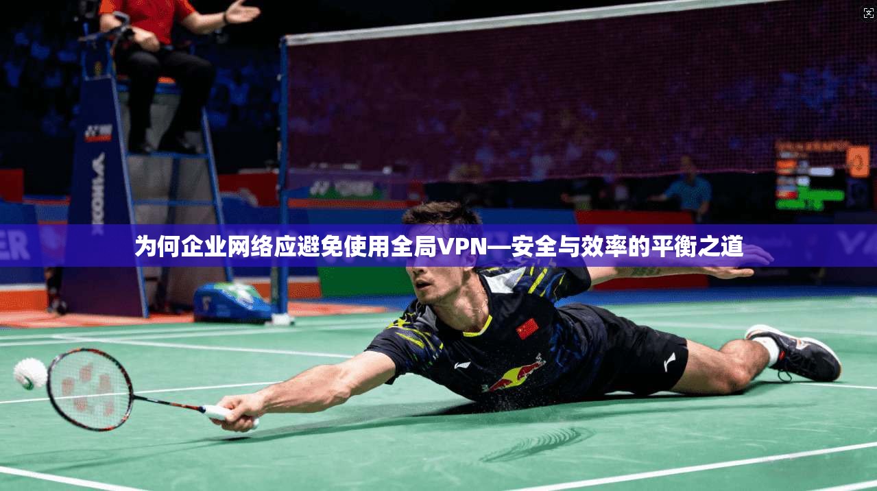 为何企业网络应避免使用全局VPN—安全与效率的平衡之道 为何企业网络应避免使用全局VPN—安全与效率的平衡之道
