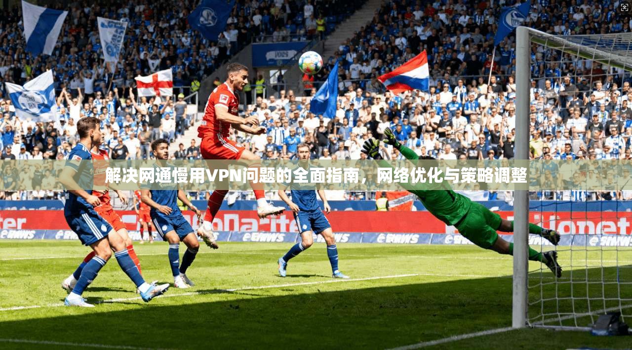 解决网通慢用VPN问题的全面指南,网络优化与策略调整 解决网通慢用VPN问题的全面指南,网络优化与策略调整