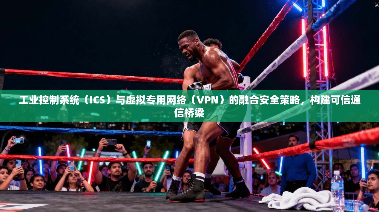 工业控制系统(ICS)与虚拟专用网络(VPN)的融合安全策略,构建可信通信桥梁 工业控制系统(ICS)与虚拟专用网络(VPN)的融合安全策略,构建可信通信桥梁