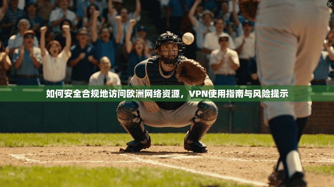 如何安全合规地访问欧洲网络资源，VPN使用指南与风险提示