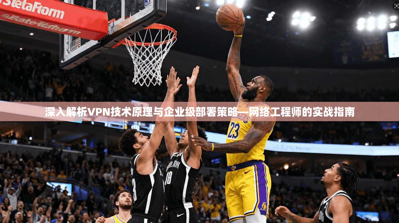 深入解析VPN技术原理与企业级部署策略—网络工程师的实战指南 深入解析VPN技术原理与企业级部署策略—网络工程师的实战指南
