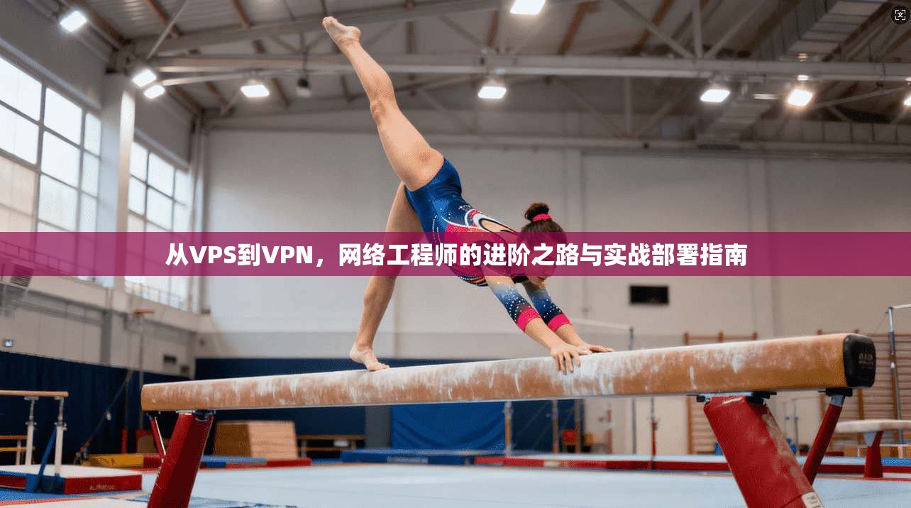 从VPS到VPN，网络工程师的进阶之路与实战部署指南