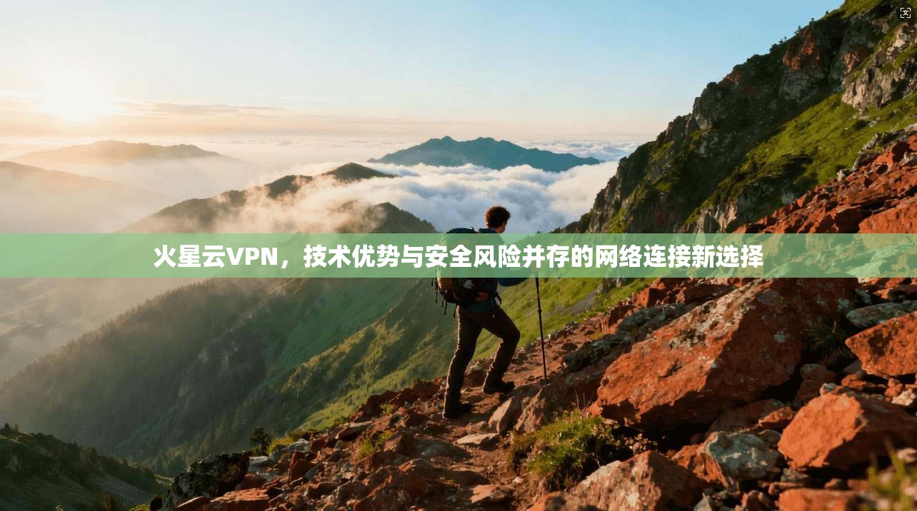 火星云VPN,技术优势与安全风险并存的网络连接新选择 火星云VPN,技术优势与安全风险并存的网络连接新选择