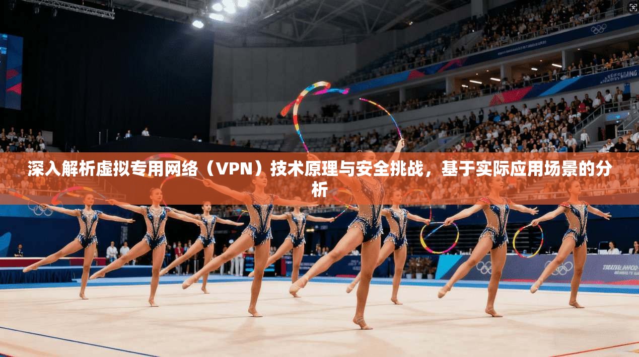 深入解析虚拟专用网络（VPN）技术原理与安全挑战，基于实际应用场景的分析