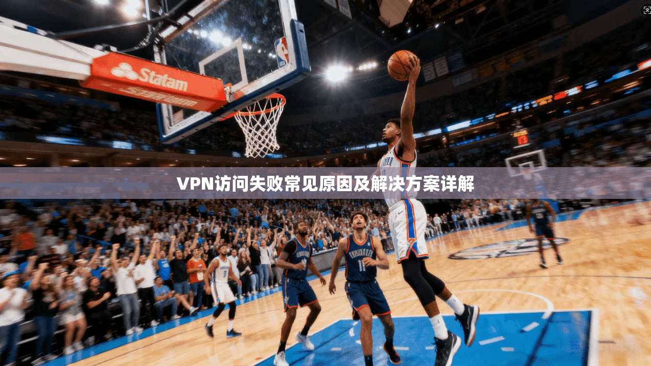 VPN访问失败常见原因及解决方案详解