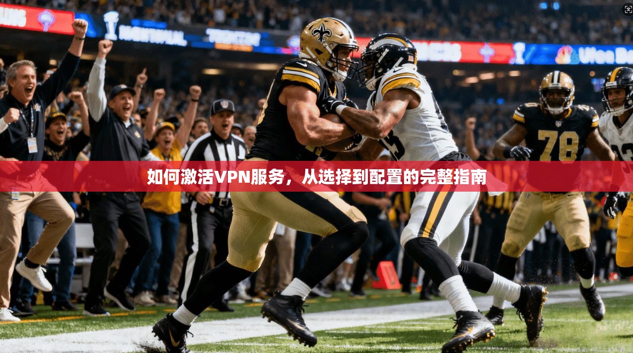 如何激活VPN服务，从选择到配置的完整指南