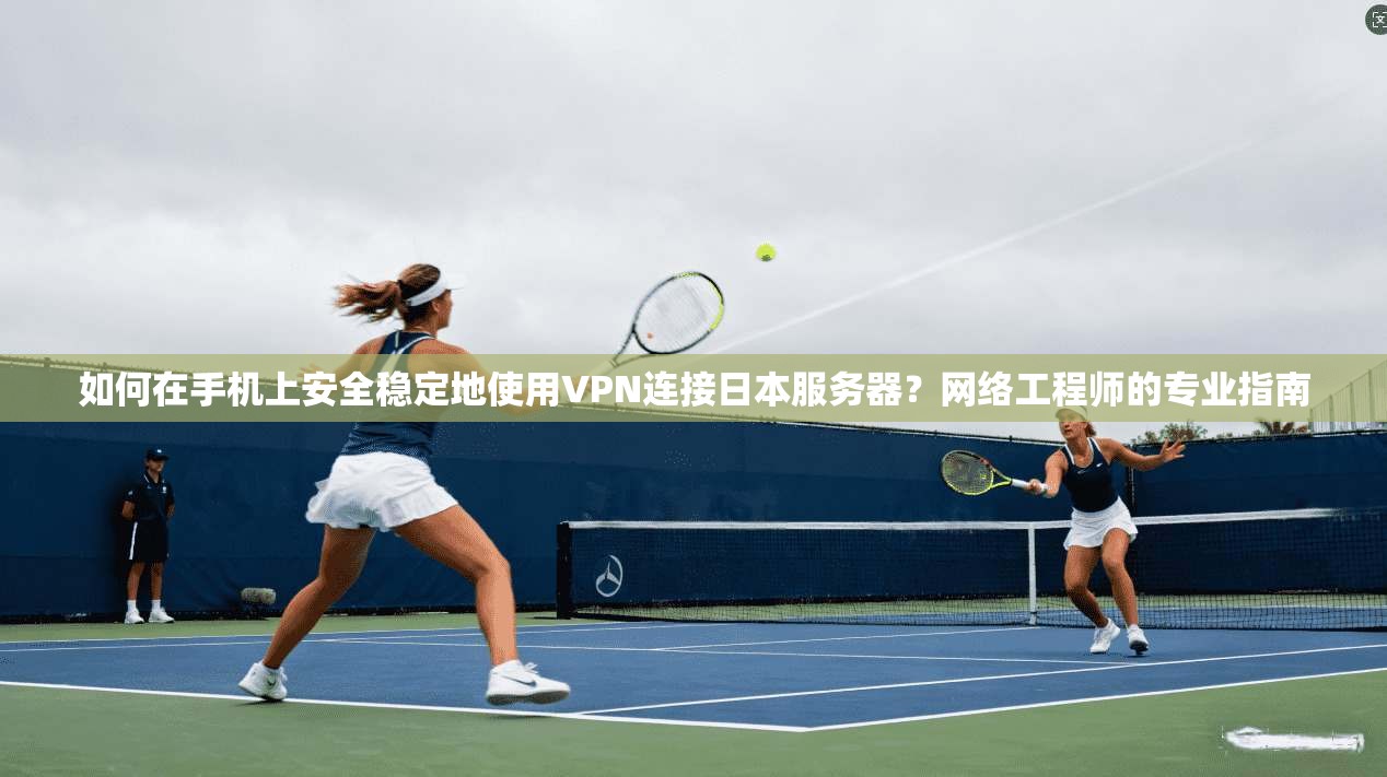 如何在手机上安全稳定地使用VPN连接日本服务器？网络工程师的专业指南