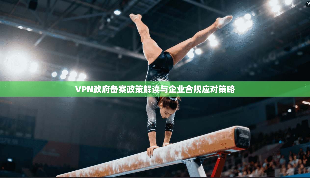 VPN政府备案政策解读与企业合规应对策略 VPN政府备案政策解读与企业合规应对策略