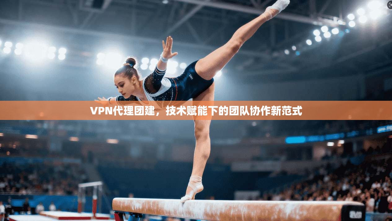 VPN代理团建,技术赋能下的团队协作新范式 VPN代理团建,技术赋能下的团队协作新范式