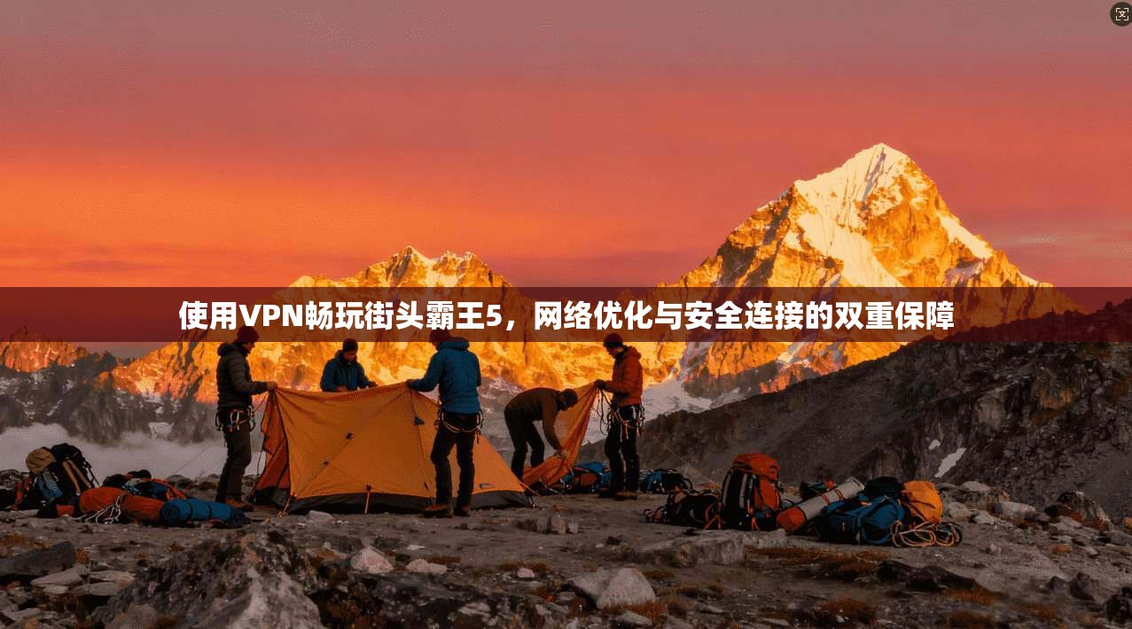 使用VPN畅玩街头霸王5,网络优化与安全连接的双重保障 使用VPN畅玩街头霸王5,网络优化与安全连接的双重保障