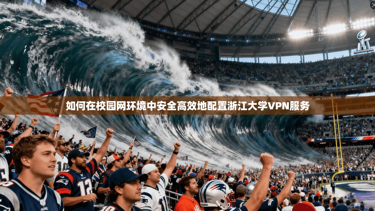 如何在校园网环境中安全高效地配置浙江大学VPN服务 如何在校园网环境中安全高效地配置浙江大学VPN服务