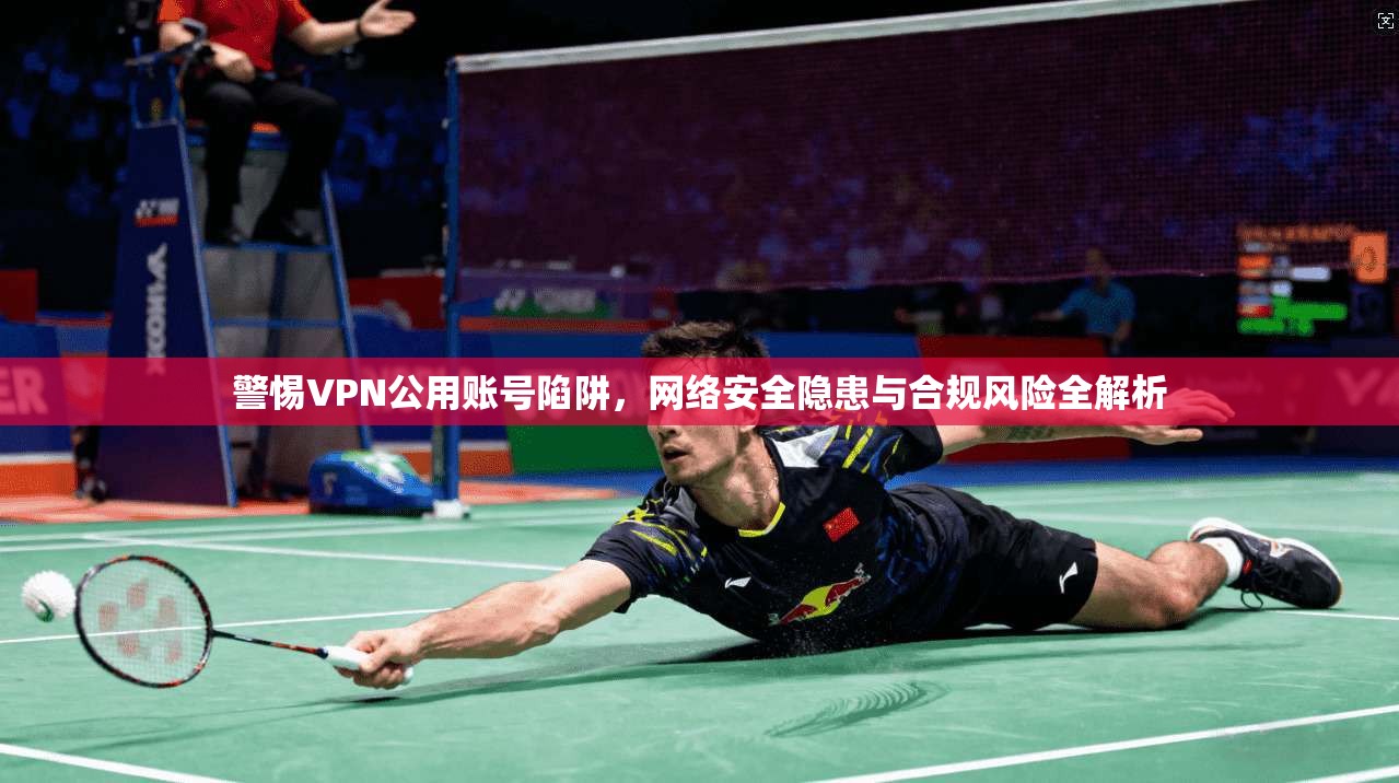 警惕VPN公用账号陷阱，网络安全隐患与合规风险全解析