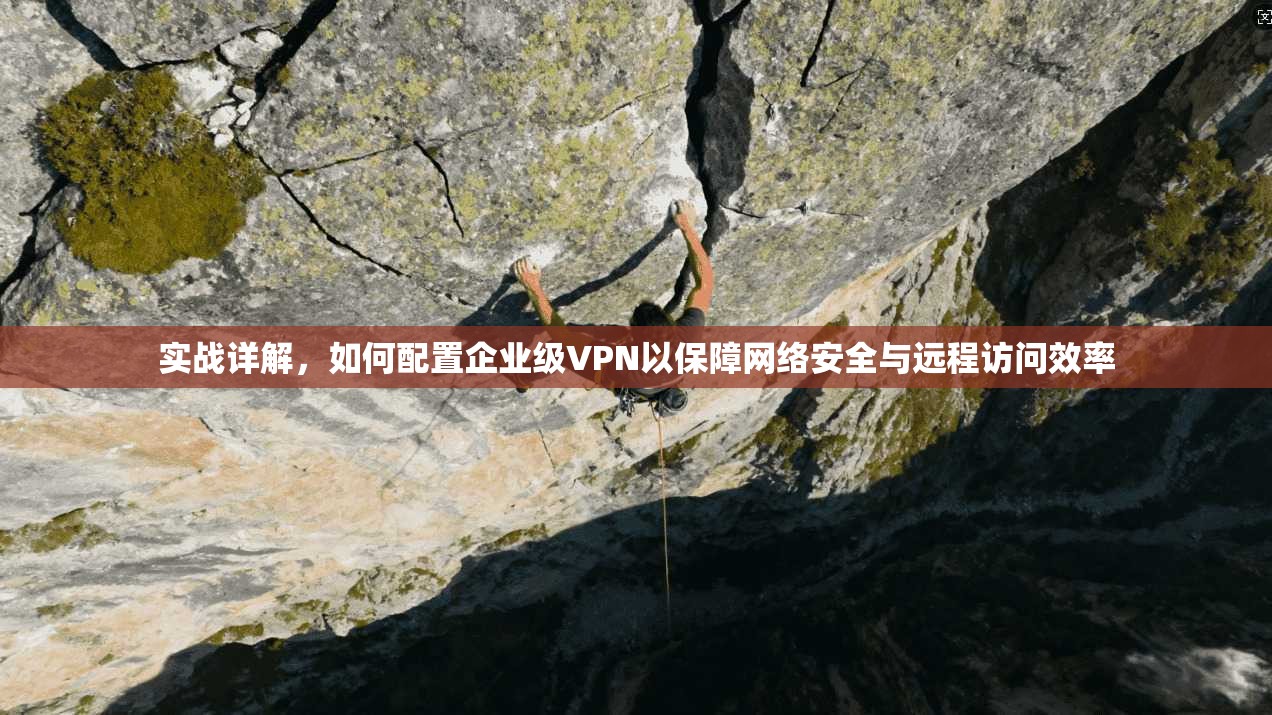 实战详解，如何配置企业级VPN以保障网络安全与远程访问效率