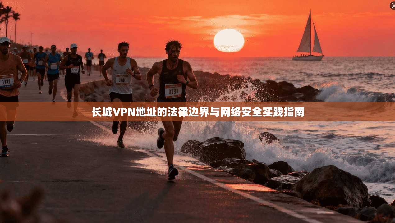长城VPN地址的法律边界与网络安全实践指南