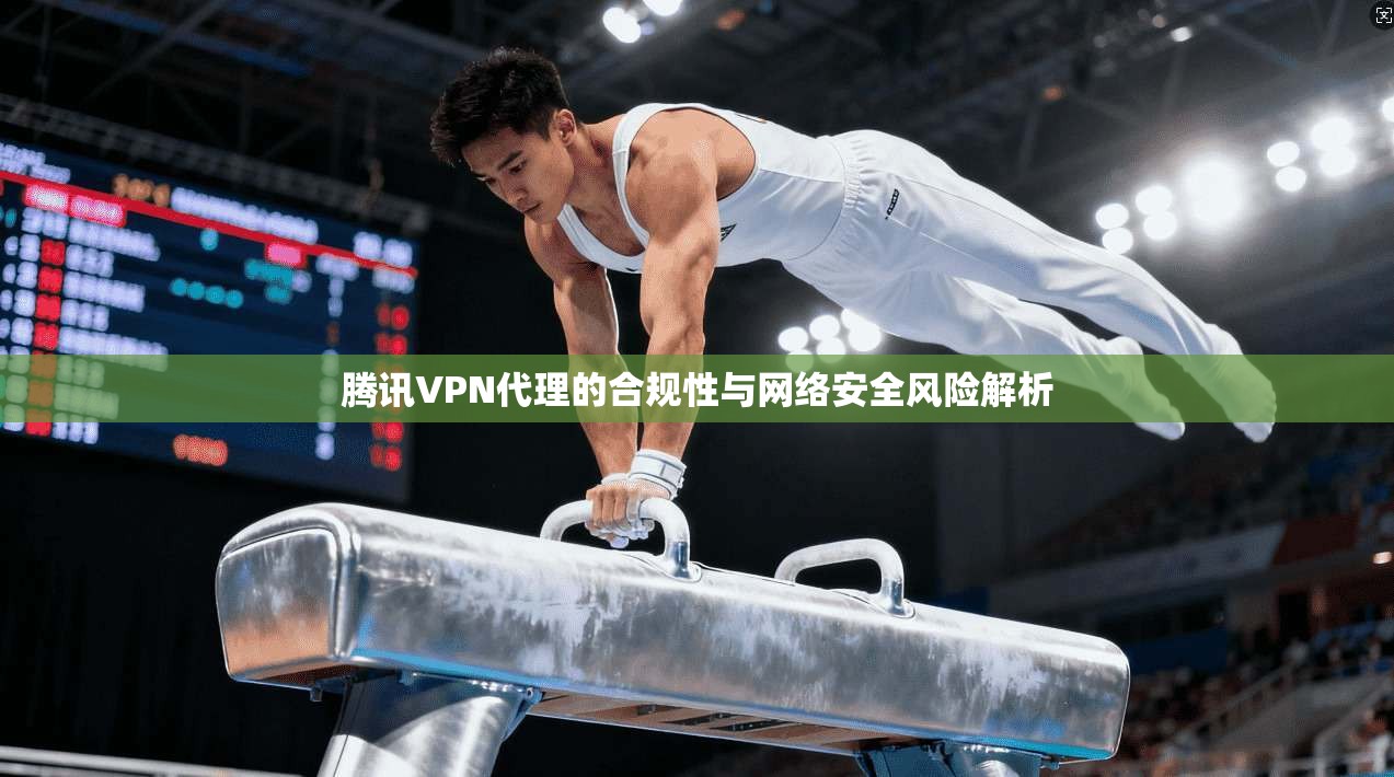 腾讯VPN代理的合规性与网络安全风险解析