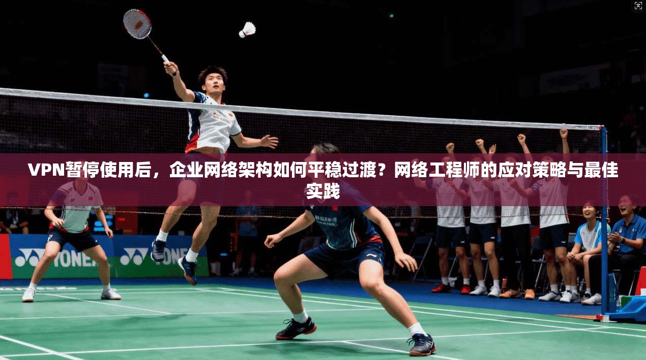 VPN暂停使用后,企业网络架构如何平稳过渡?网络工程师的应对策略与最佳实践 VPN暂停使用后,企业网络架构如何平稳过渡?网络工程师的应对策略与最佳实践