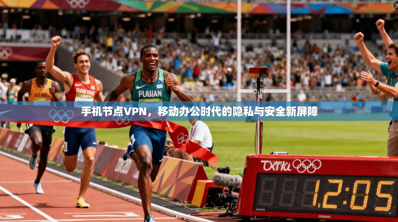 手机节点VPN,移动办公时代的隐私与安全新屏障 手机节点VPN,移动办公时代的隐私与安全新屏障