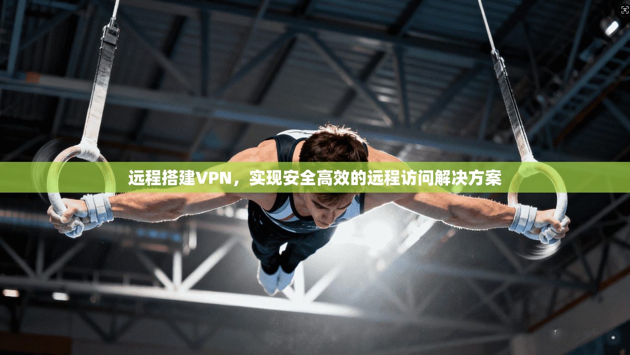 远程搭建VPN，实现安全高效的远程访问解决方案