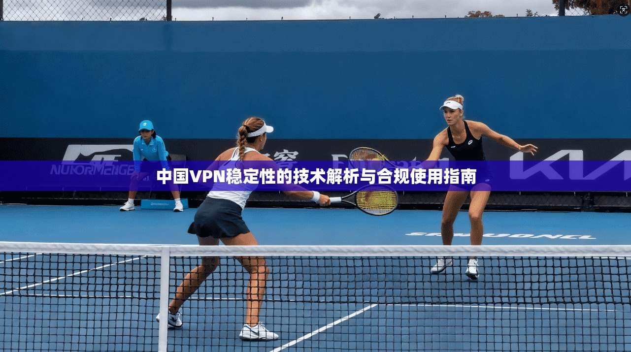 中国VPN稳定性的技术解析与合规使用指南
