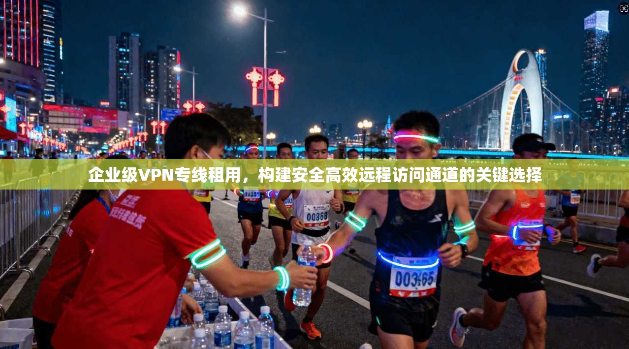 企业级VPN专线租用，构建安全高效远程访问通道的关键选择