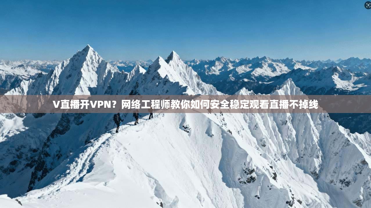 V直播开VPN？网络工程师教你如何安全稳定观看直播不掉线