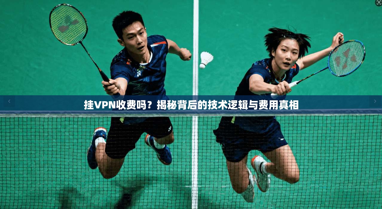 挂VPN收费吗?揭秘背后的技术逻辑与费用真相 挂VPN收费吗?揭秘背后的技术逻辑与费用真相