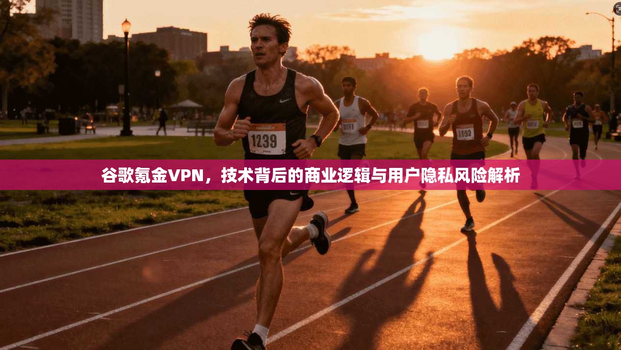 谷歌氪金VPN，技术背后的商业逻辑与用户隐私风险解析