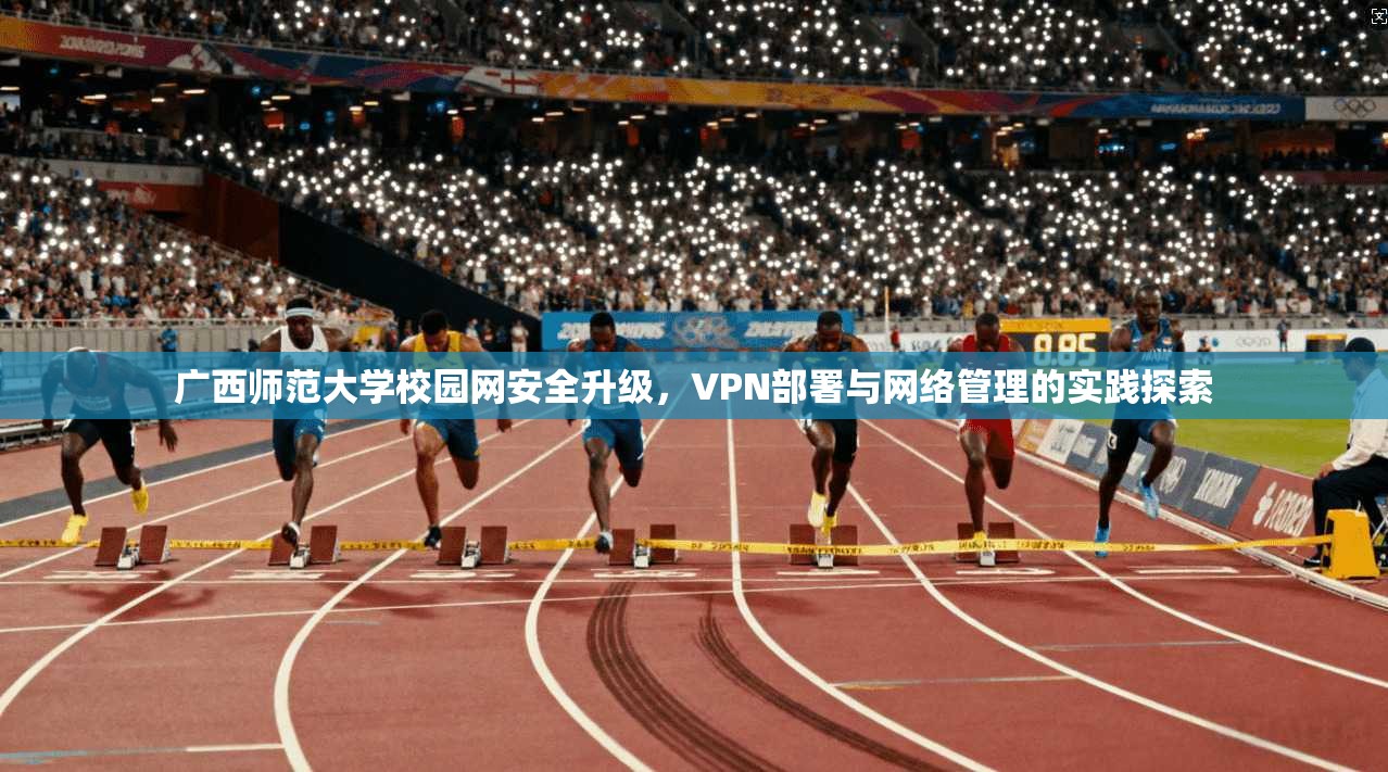 广西师范大学校园网安全升级，VPN部署与网络管理的实践探索