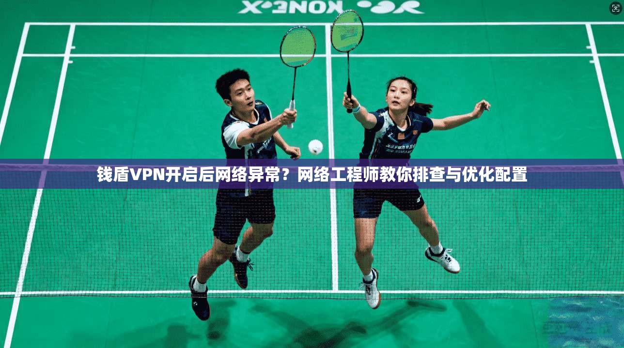 钱盾VPN开启后网络异常？网络工程师教你排查与优化配置