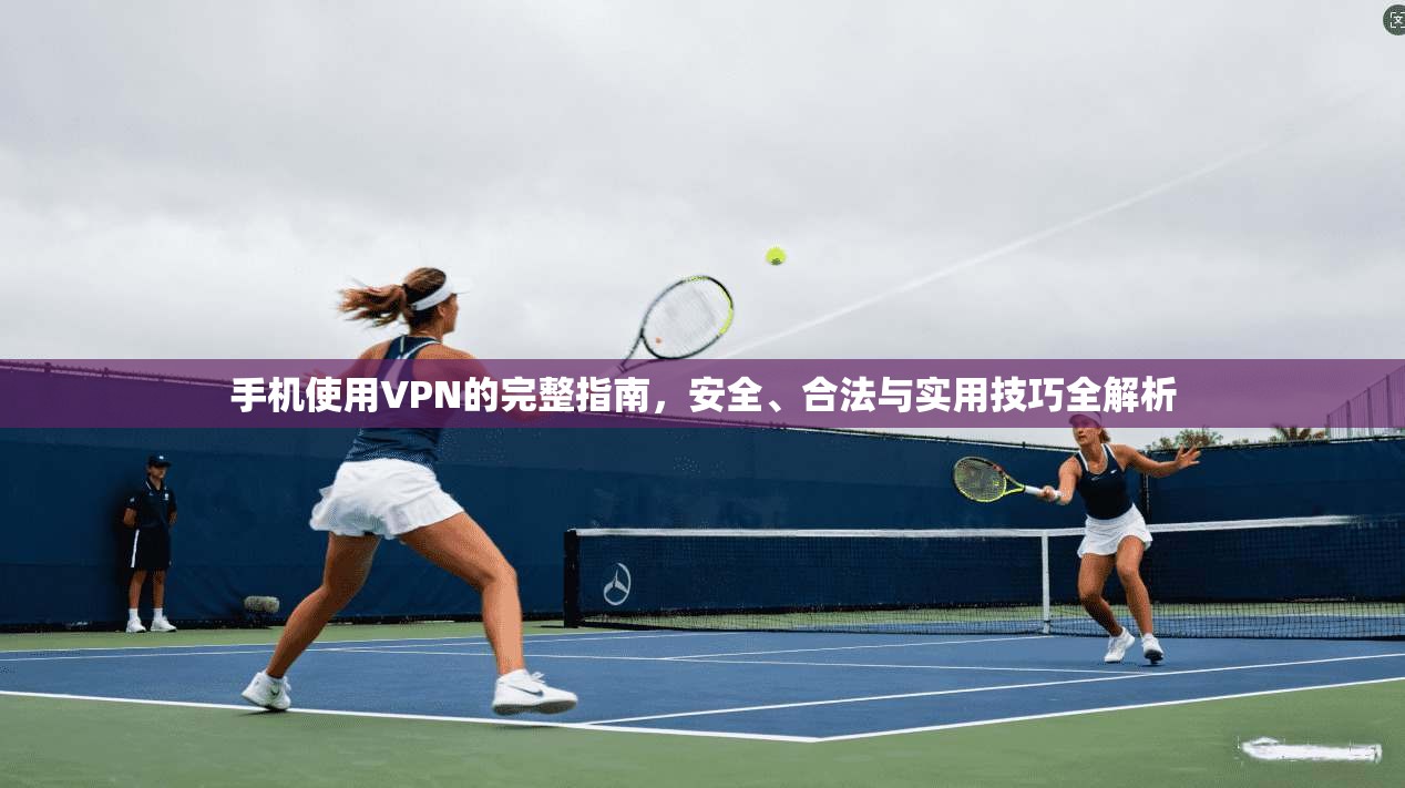 手机使用VPN的完整指南，安全、合法与实用技巧全解析