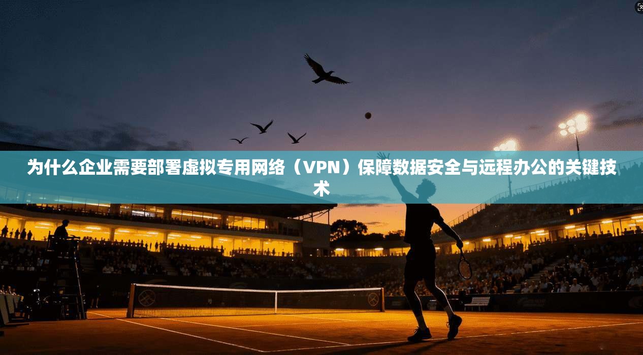 为什么企业需要部署虚拟专用网络（VPN）保障数据安全与远程办公的关键技术