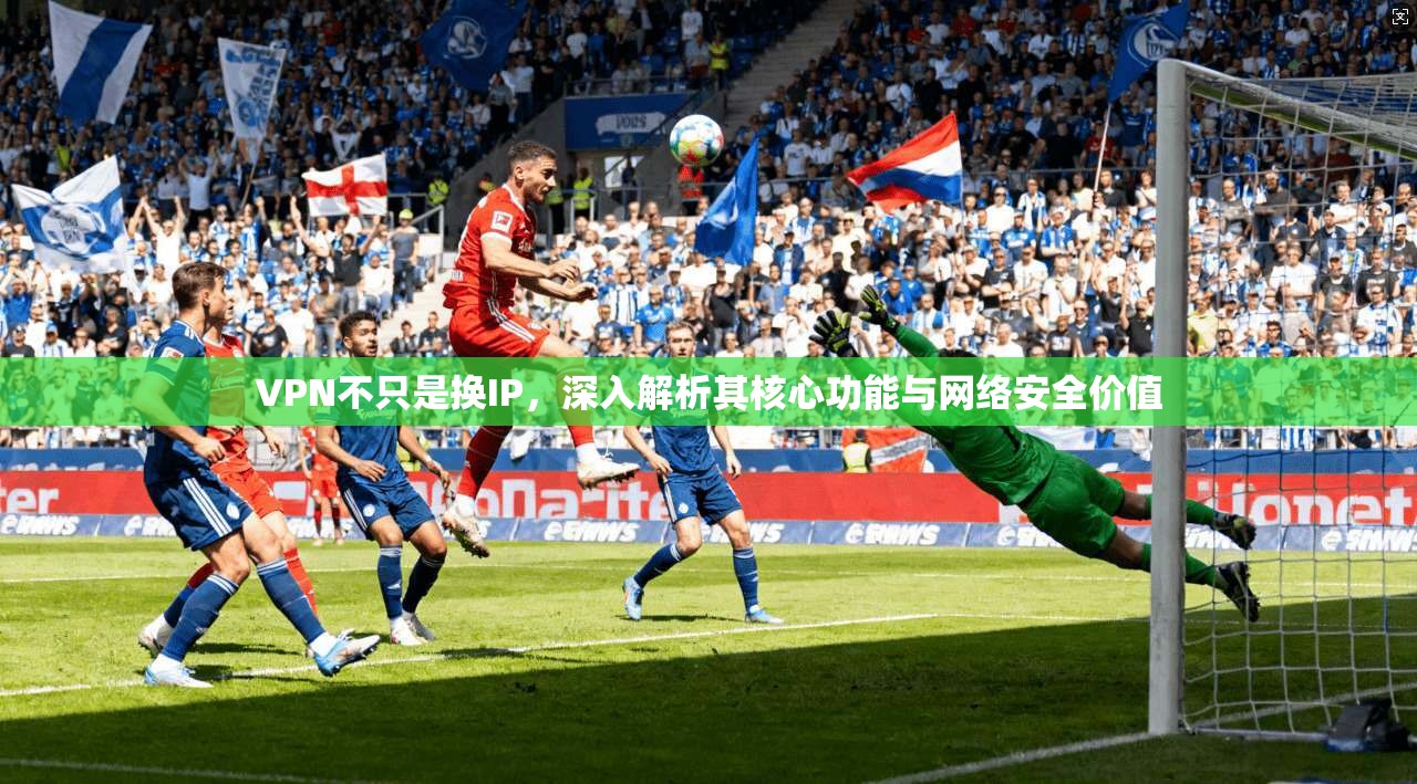 VPN不只是换IP，深入解析其核心功能与网络安全价值