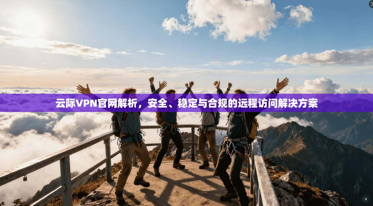 云际VPN官网解析,安全、稳定与合规的远程访问解决方案 云际VPN官网解析,安全、稳定与合规的远程访问解决方案