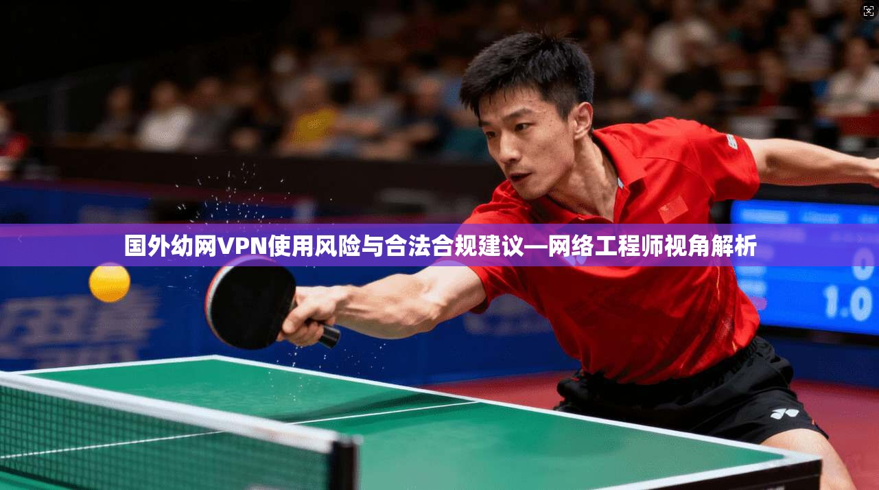 国外幼网VPN使用风险与合法合规建议—网络工程师视角解析
