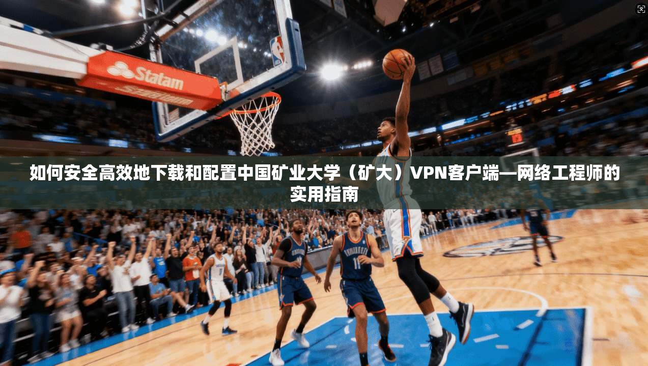 如何安全高效地下载和配置中国矿业大学(矿大)VPN客户端—网络工程师的实用指南 如何安全高效地下载和配置中国矿业大学(矿大)VPN客户端—网络工程师的实用指南