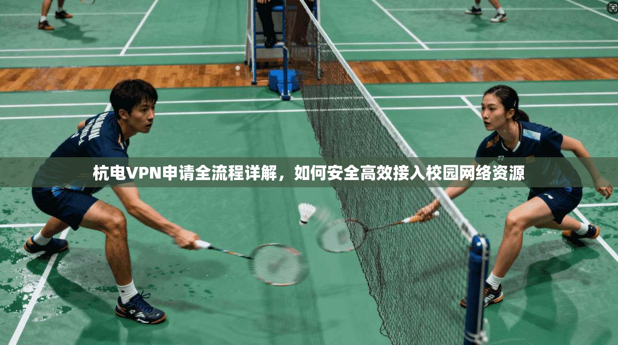 杭电VPN申请全流程详解,如何安全高效接入校园网络资源 杭电VPN申请全流程详解,如何安全高效接入校园网络资源
