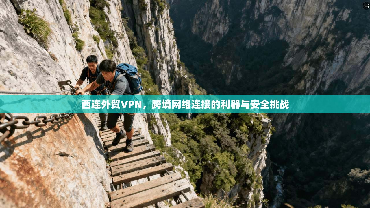 西连外贸VPN，跨境网络连接的利器与安全挑战