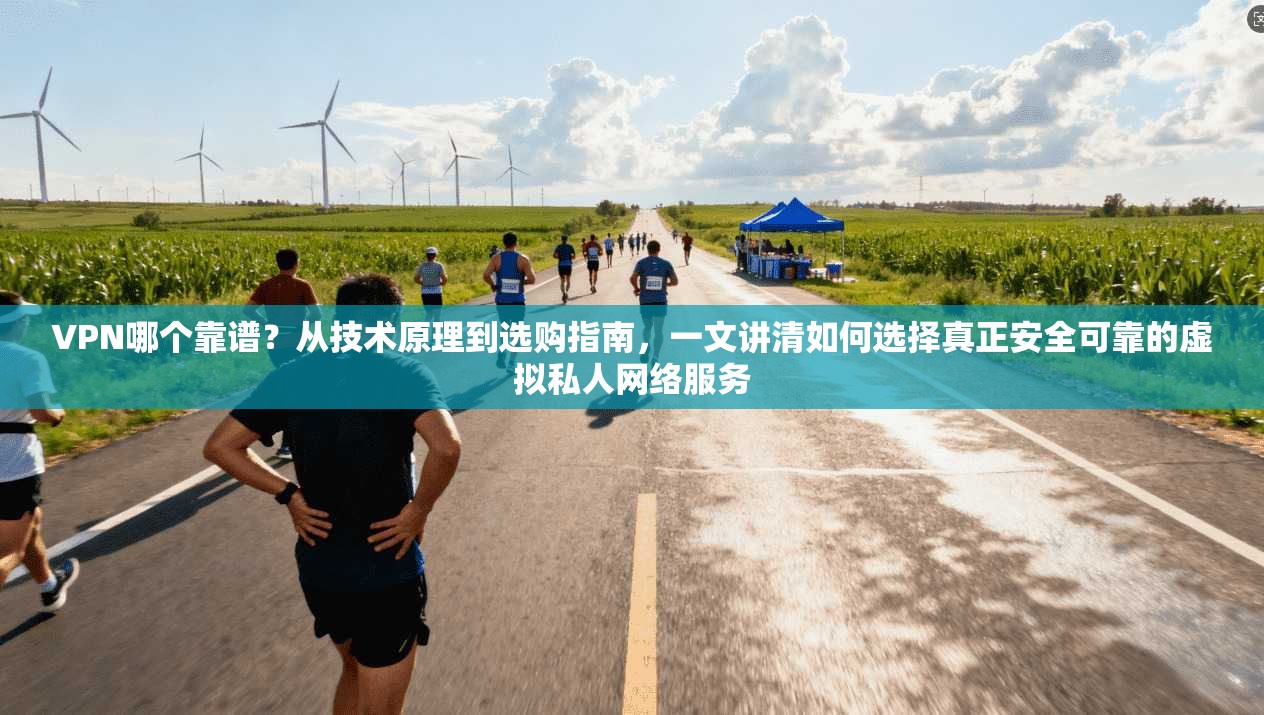 VPN哪个靠谱？从技术原理到选购指南，一文讲清如何选择真正安全可靠的虚拟私人网络服务