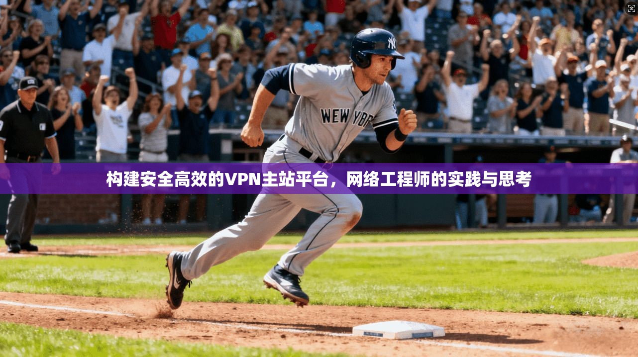 构建安全高效的VPN主站平台,网络工程师的实践与思考 构建安全高效的VPN主站平台,网络工程师的实践与思考